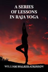 Ebook A Series of Lessons in Raja Yoga di William Walker Atkinson edito da Books on Demand