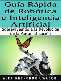 Ebook Guía Rápida De Robótica E Inteligencia Artificial: Sobreviviendo A La Revolución De La Automatización di Alex Nkenchor Uwajeh edito da Babelcube Inc.