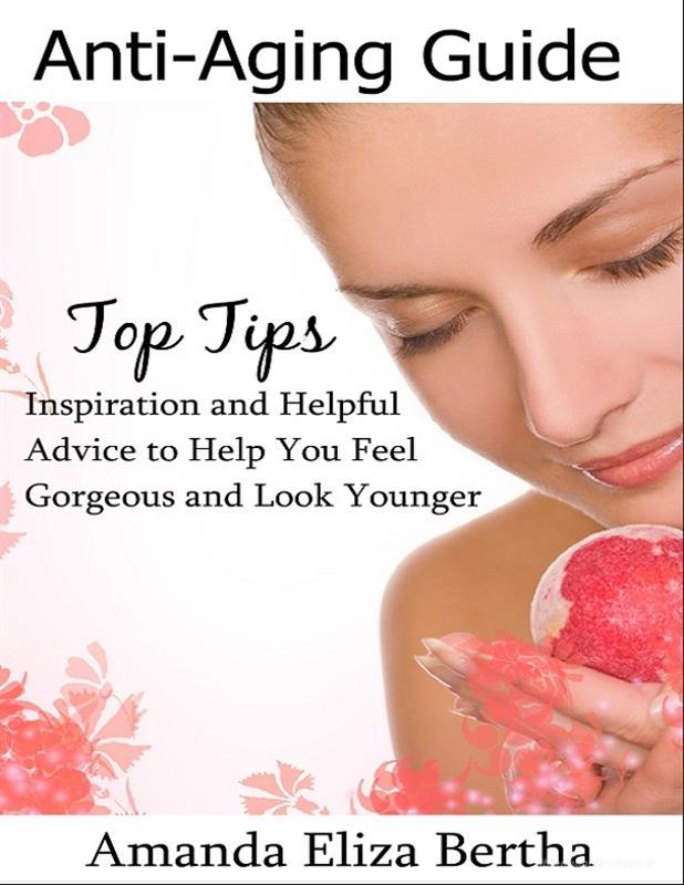 Ebook Anti-Aging Guide Top Tips:Inspiration and Helpful Advice to Help You Feel Gorgeous and Look Younger di Amanda Eliza Bertha edito da Amanda Eliza Bertha