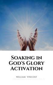 Ebook Soaking in God&apos;s Glory Activation di William Vincent edito da RWG Publishing