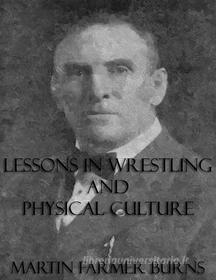 Ebook Lessons In Wrestling and Physical Culture (Illustrated) di Martin Farmer Burns edito da Martin Farmer Burns