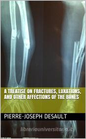 Ebook A Treatise on Fractures, Luxations, and other Affections of the Bones di Pierre, Joseph Desault edito da iOnlineShopping.com