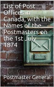 Ebook List of Post Offices in Canada, with the Names of the Postmasters on the 1st July 1874 di Postmaster General edito da iOnlineShopping.com