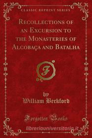 Ebook Recollections of an Excursion to the Monasteries of Alcobaça and Batalha di William Beckford edito da Forgotten Books