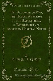 Ebook The Backwash of War, the Human Wreckage of the Battlefield, as Witnessed by an American Hospital Nurse di Ellen N. La Motte edito da Forgotten Books