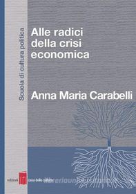 Ebook Alle radici della crisi economica di Anna Maria Carabelli edito da Edizioni Casa della Cultura