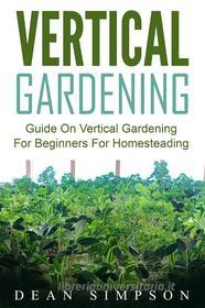 Ebook Vertical Gardening: Guide On Vertical Gardening For Beginners For Homesteading di Dean Simpson edito da Emma Wilson