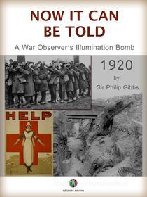 Ebook NOW IT CAN BE TOLD - A War Observer's Illumination Bomb di Philip Gibbs edito da Edizioni Savine