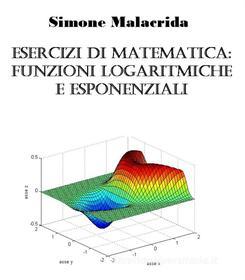 Ebook Esercizi di matematica: funzioni logaritmiche e esponenziali di Simone Malacrida edito da Simone Malacrida