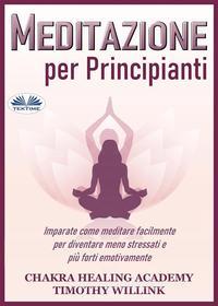 Ebook Meditazione Per Principianti di Timothy Willink, Chakra Healing Academy edito da Tektime