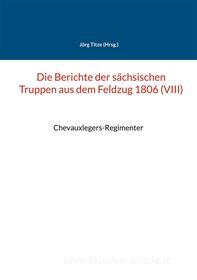 Ebook Die Berichte der sächsischen Truppen aus dem Feldzug 1806 (VIII) di Jörg Titze edito da Books on Demand
