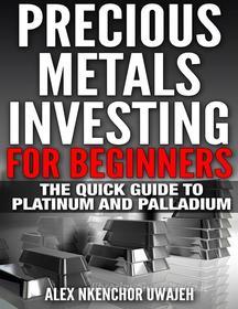 Ebook Precious Metals Investing For Beginners: The Quick Guide to Platinum and Palladium di Alex Nkenchor Uwajeh edito da Alex Nkenchor Uwajeh