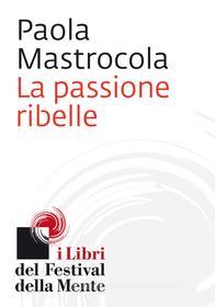 Ebook La passione ribelle di Mastrocola Paola edito da I Libri del Festival della Mente