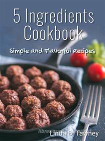 Ebook 5 Ingredients Cookbook di Linda B. Tawney edito da Ann Kangas