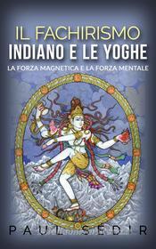 Ebook Il fachirismo indiano e le yoghe - la forza magnetica e la forza mentale di Paul Sédir edito da Stargatebook