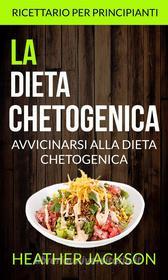 Ebook La Dieta Chetogenica: Avvicinarsi Alla Dieta Chetogenica: Ricettario Per Principianti di Heather Jackson edito da Heather Jackson