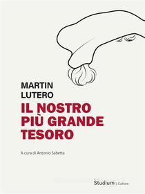 Ebook Il nostro più grande tesoro di Martin Lutero edito da Edizioni Studium S.r.l.