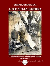 Ebook Luce sulla guerra. La fotografia di guerra tra propaganda e realtà. Italia 1940-45 di Stefano Mannucci edito da Publisher s24345