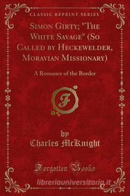 Ebook Simon Girty; "The White Savage" (So Called by Heckewelder, Moravian Missionary) di Charles McKnight edito da Forgotten Books