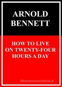 Ebook How to Live on Twenty-Four Hours a Day di Arnold Bennett edito da Books on Demand