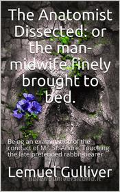 Ebook The Anatomist Dissected / or the man-midwife finely brought to bed. Being an / examination of the conduct of Mr. St. Andre. Touching the / late pretended rabbit-bear di Lemuel Gulliver edito da iOnlineShopping.com