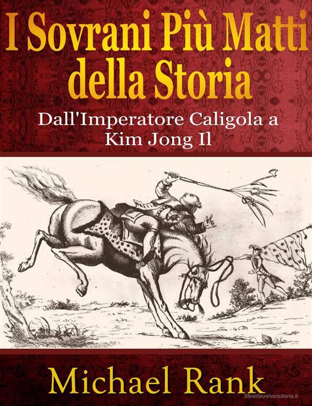 Ebook I Sovrani Più Matti Della Storia: Dall'imperatore Caligola A Kim Jong Il di Michael Rank edito da Five Minute Books