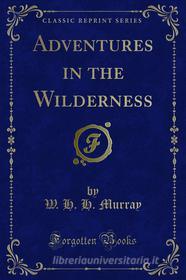 Ebook Adventures in the Wilderness di W. H. H. Murray edito da Forgotten Books