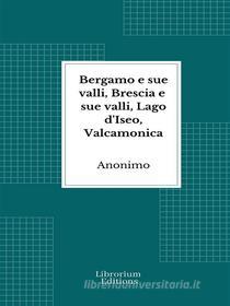 Ebook Bergamo e sue valli, Brescia e sue valli, Lago d&apos;Iseo, Valcamonica di (Anonimo) edito da Librorium Editions