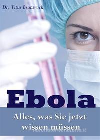 Ebook Ebola - Alles, was Sie jetzt wissen müssen. Die wichtigsten Fakten über die Ebola-Virus-Epidemie: Übertragung, Symptome, Schutz, Therapie di Dr. Titus Brunswick edito da Dr. Titus Brunswick