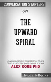 Ebook The Upward Spiral: Using Neuroscience to Reverse the Course of Depression, One Small Change at a Time by Alex Korb| Conversation Starters di dailyBooks edito da Daily Books