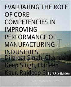 Ebook EVALUATING THE ROLE OF CORE COMPETENCIES IN IMPROVING PERFORMANCE OF MANUFACTURING INDUSTRIES di Harleen Kaur, Rajdeep Singh, Dilpreet Singh, Chandan Deep Singh edito da BookRix