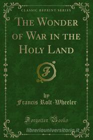 Ebook The Wonder of War in the Holy Land di Francis Rolt, Wheeler edito da Forgotten Books