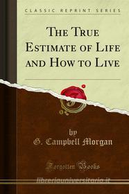 Ebook The True Estimate of Life and How to Live di G. Campbell Morgan edito da Forgotten Books