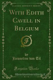 Ebook With Edith Cavell in Belgium di Jacqueline van Til edito da Forgotten Books