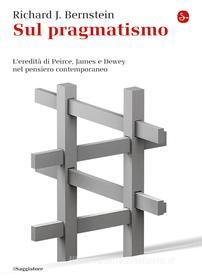 Ebook Sul pragmatismo. L'eredità di Peirce, James e Dewey nel pensiero contemporaneo di Bernstein Richard J. edito da Il Saggiatore