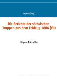 Ebook Die Berichte der sächsischen Truppen aus dem Feldzug 1806 (VII) di Jörg Titze edito da Books on Demand