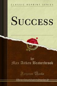 Ebook Success di Max Aitken Beaverbrook edito da Forgotten Books