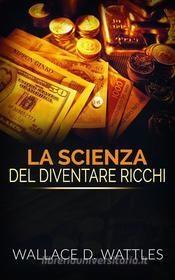 Ebook La Scienza del diventare ricchi (Traduzione: David De Angelis) di Wallace D. Wattles edito da Stargatebook