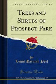 Ebook Trees and Shrubs of Prospect Park di Louis Harman Peet edito da Forgotten Books