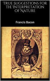 Ebook True Suggestions for the Interpretation of Nature di Francis Bacon edito da Skyline