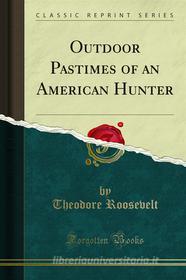 Ebook Outdoor Pastimes of an American Hunter di Theodore Roosevelt edito da Forgotten Books