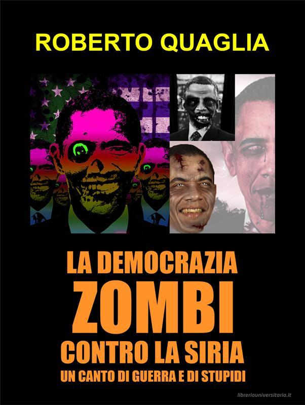 Ebook La democrazia zombi contro la siria: un canto di guerra e di stupidi di Roberto Quaglia edito da Roberto Quaglia