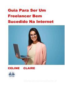 Ebook Guia Para Ser Um Freelancer Bem Sucedido Na Internet di Celine Claire edito da Tektime