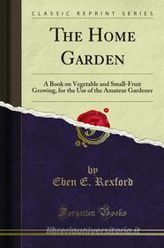 Ebook The Home Garden di Eben E. Rexford edito da Forgotten Books