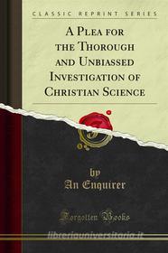 Ebook A Plea for the Thorough and Unbiassed Investigation of Christian Science di An Enquirer edito da Forgotten Books