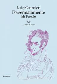 Ebook Forsennatamente Mr. Foscolo di Luigi Guarnieri edito da La nave di Teseo