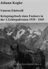 Ebook Unterm Edelweiß   Kriegstagebuch eines Funkers der 1. Gebirgsdivision di Johann Kogler edito da Books on Demand