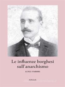 Ebook Le influenze borghesi sull’anarchismo di Luigi Fabbri edito da Ali Ribelli Edizioni