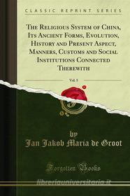 Ebook The Religious System of China, Its Ancient Forms, Evolution, History and Present Aspect, Manners, Customs and Social Institutions Connected Therewith di Jan Jakob Maria de Groot edito da Forgotten Books