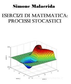 Ebook Esercizi di matematica: processi stocastici di Simone Malacrida edito da Simone Malacrida
